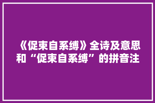 《促束自系缚》全诗及意思和“促束自系缚”的拼音注释