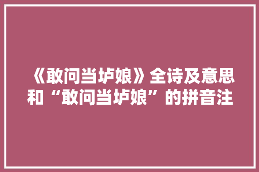 《敢问当垆娘》全诗及意思和“敢问当垆娘”的拼音注释 诗词鉴赏