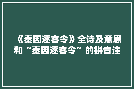 《秦因逐客令》全诗及意思和“秦因逐客令”的拼音注释 诗词鉴赏