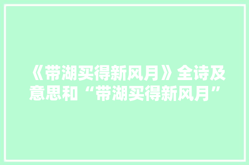 《带湖买得新风月》全诗及意思和“带湖买得新风月”的拼音注释 诗词鉴赏