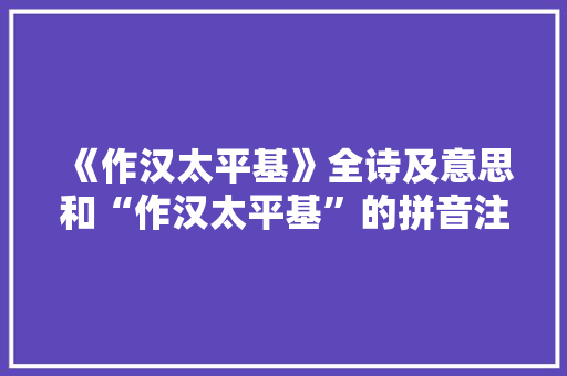 《作汉太平基》全诗及意思和“作汉太平基”的拼音注释