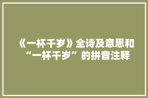 《一杯千岁》全诗及意思和“一杯千岁”的拼音注释