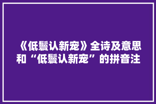 《低鬟认新宠》全诗及意思和“低鬟认新宠”的拼音注释