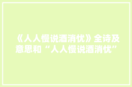 《人人慢说酒消忧》全诗及意思和“人人慢说酒消忧”的拼音注释 诗词鉴赏