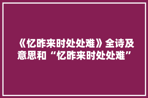 《忆昨来时处处难》全诗及意思和“忆昨来时处处难”的拼音注释