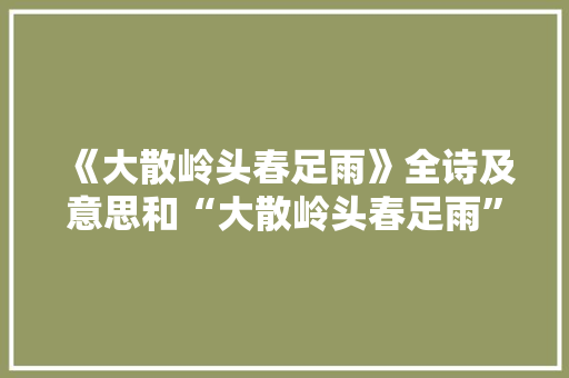 《大散岭头春足雨》全诗及意思和“大散岭头春足雨”的拼音注释 诗词鉴赏