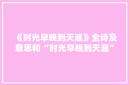 《时光早晚到天涯》全诗及意思和“时光早晚到天涯”的拼音注释
