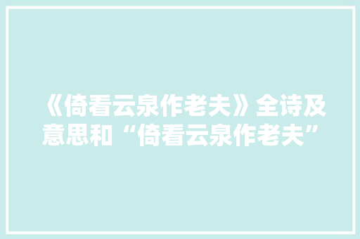 《倚看云泉作老夫》全诗及意思和“倚看云泉作老夫”的拼音注释