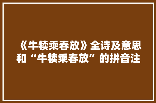 《牛犊乘春放》全诗及意思和“牛犊乘春放”的拼音注释 诗词鉴赏