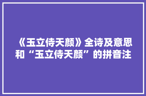 《玉立侍天颜》全诗及意思和“玉立侍天颜”的拼音注释
