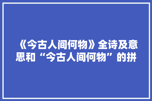 《今古人间何物》全诗及意思和“今古人间何物”的拼音注释