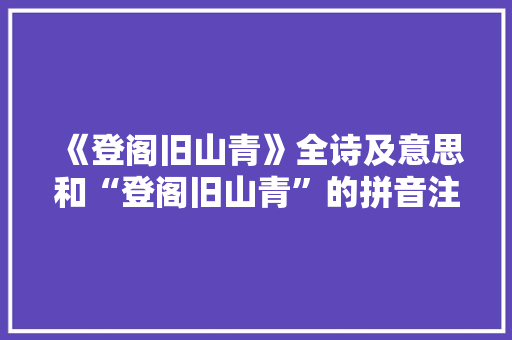 《登阁旧山青》全诗及意思和“登阁旧山青”的拼音注释