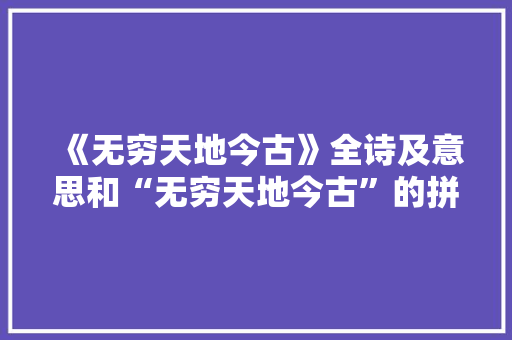 《无穷天地今古》全诗及意思和“无穷天地今古”的拼音注释 诗词鉴赏