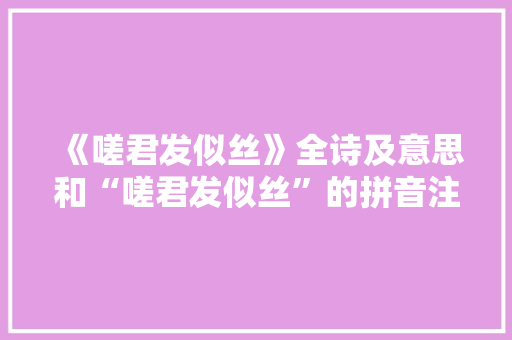 《嗟君发似丝》全诗及意思和“嗟君发似丝”的拼音注释 诗词鉴赏