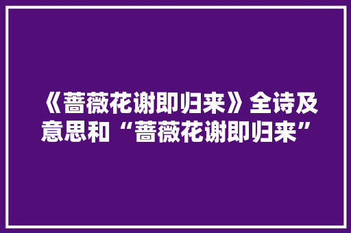 《蔷薇花谢即归来》全诗及意思和“蔷薇花谢即归来”的拼音注释 诗词鉴赏