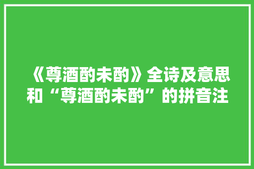《尊酒酌未酌》全诗及意思和“尊酒酌未酌”的拼音注释 诗词鉴赏