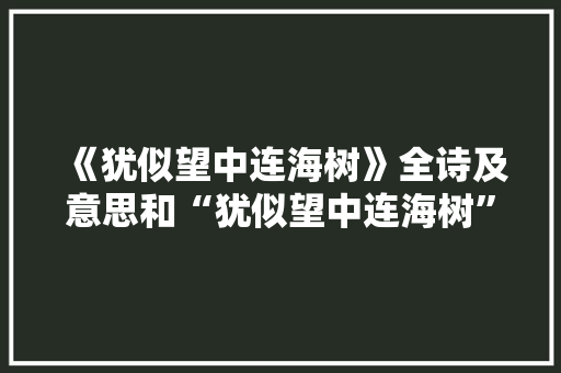 《犹似望中连海树》全诗及意思和“犹似望中连海树”的拼音注释