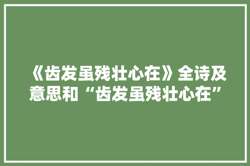《齿发虽残壮心在》全诗及意思和“齿发虽残壮心在”的拼音注释