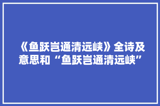 《鱼跃岂通清远峡》全诗及意思和“鱼跃岂通清远峡”的拼音注释