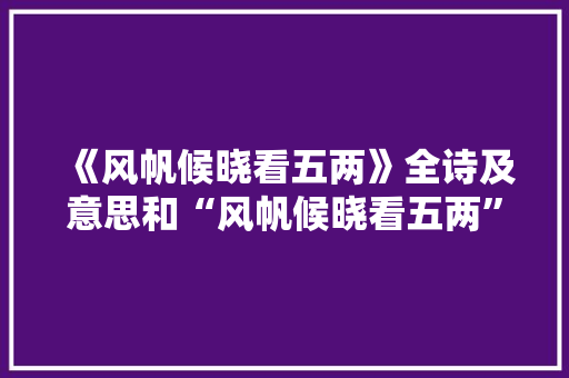 《风帆候晓看五两》全诗及意思和“风帆候晓看五两”的拼音注释 诗词鉴赏