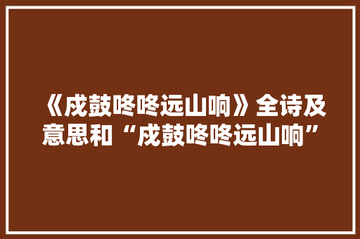 《戍鼓咚咚远山响》全诗及意思和“戍鼓咚咚远山响”的拼音注释