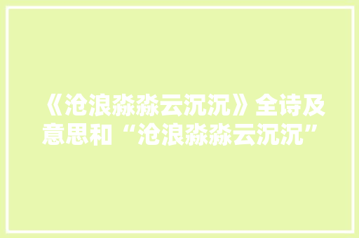 《沧浪淼淼云沉沉》全诗及意思和“沧浪淼淼云沉沉”的拼音注释 诗词鉴赏
