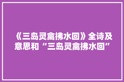 《三岛灵禽拂水回》全诗及意思和“三岛灵禽拂水回”的拼音注释