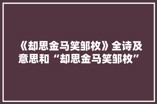 《却思金马笑邹枚》全诗及意思和“却思金马笑邹枚”的拼音注释
