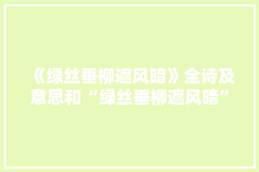 《绿丝垂柳遮风暗》全诗及意思和“绿丝垂柳遮风暗”的拼音注释