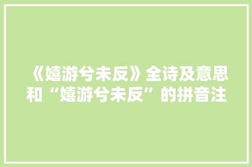 《嬉游兮未反》全诗及意思和“嬉游兮未反”的拼音注释 诗词鉴赏