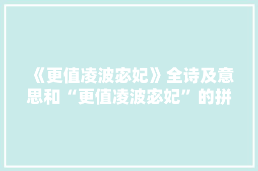 《更值凌波宓妃》全诗及意思和“更值凌波宓妃”的拼音注释