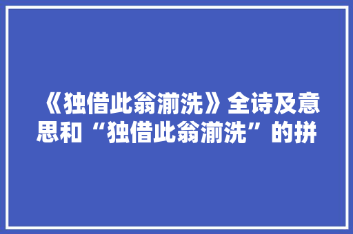 《独借此翁湔洗》全诗及意思和“独借此翁湔洗”的拼音注释