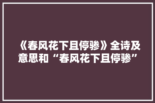《春风花下且停骖》全诗及意思和“春风花下且停骖”的拼音注释