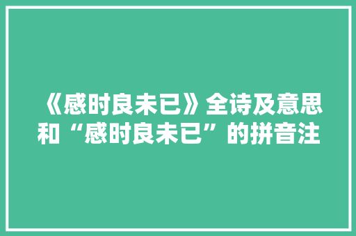 《感时良未已》全诗及意思和“感时良未已”的拼音注释