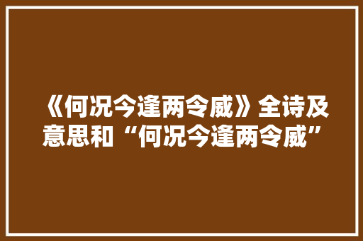 《何况今逢两令威》全诗及意思和“何况今逢两令威”的拼音注释 诗词鉴赏