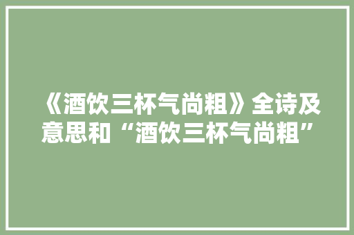《酒饮三杯气尚粗》全诗及意思和“酒饮三杯气尚粗”的拼音注释