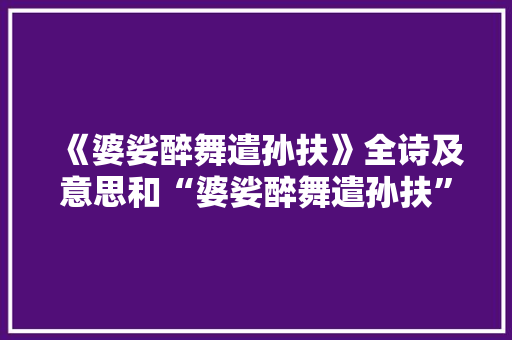 《婆娑醉舞遣孙扶》全诗及意思和“婆娑醉舞遣孙扶”的拼音注释 诗词鉴赏
