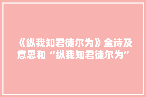 《纵我知君徒尔为》全诗及意思和“纵我知君徒尔为”的拼音注释 诗词鉴赏