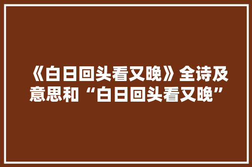 《白日回头看又晚》全诗及意思和“白日回头看又晚”的拼音注释
