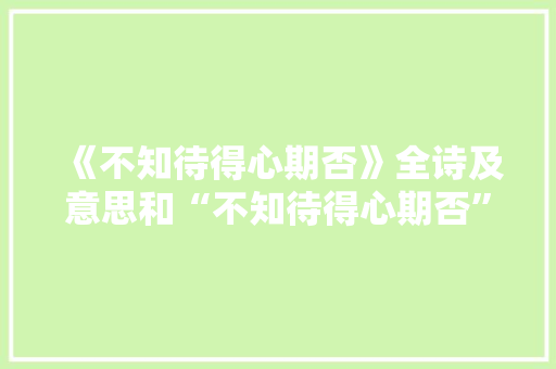 《不知待得心期否》全诗及意思和“不知待得心期否”的拼音注释 诗词鉴赏