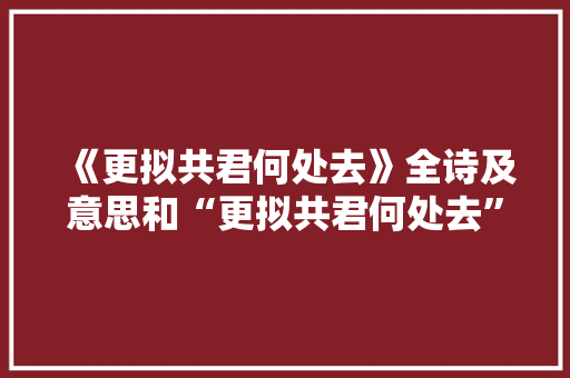 《更拟共君何处去》全诗及意思和“更拟共君何处去”的拼音注释