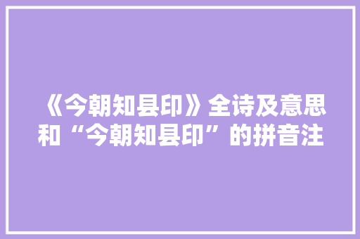 《今朝知县印》全诗及意思和“今朝知县印”的拼音注释 诗词鉴赏