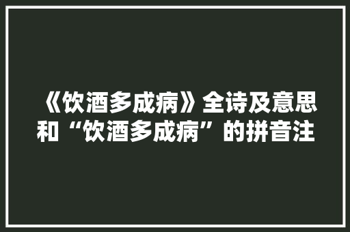 《饮酒多成病》全诗及意思和“饮酒多成病”的拼音注释 诗词鉴赏
