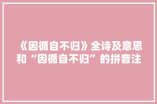 《因循自不归》全诗及意思和“因循自不归”的拼音注释