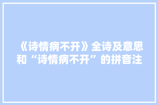 《诗情病不开》全诗及意思和“诗情病不开”的拼音注释 诗词鉴赏