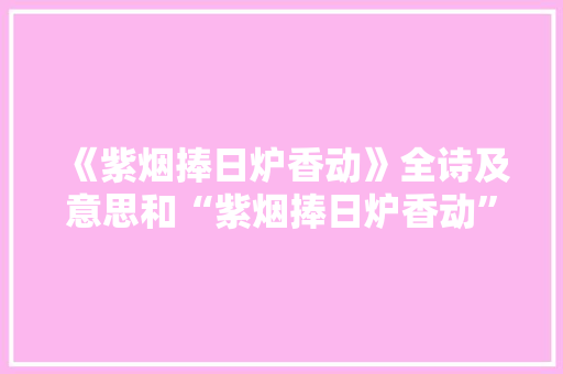 《紫烟捧日炉香动》全诗及意思和“紫烟捧日炉香动”的拼音注释