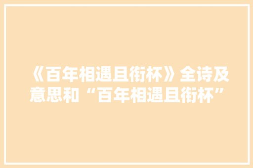 《百年相遇且衔杯》全诗及意思和“百年相遇且衔杯”的拼音注释