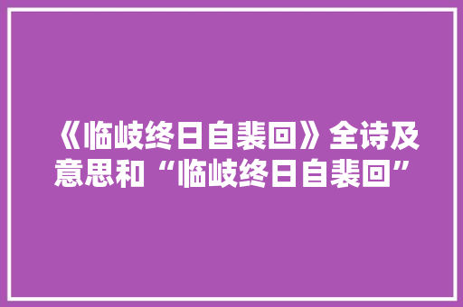 《临岐终日自裴回》全诗及意思和“临岐终日自裴回”的拼音注释
