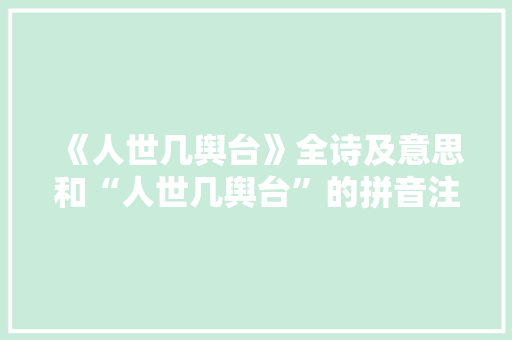 《人世几舆台》全诗及意思和“人世几舆台”的拼音注释