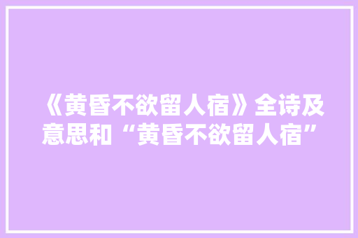《黄昏不欲留人宿》全诗及意思和“黄昏不欲留人宿”的拼音注释 诗词鉴赏